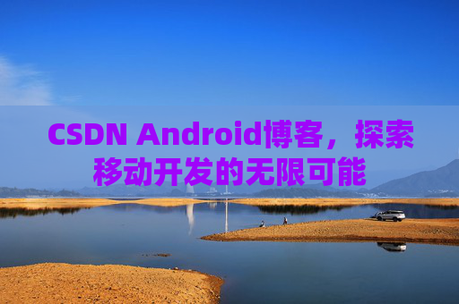 CSDN Android博客,探索移动开发的无限可能